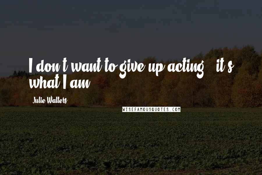 Julie Walters Quotes: I don't want to give up acting - it's what I am.