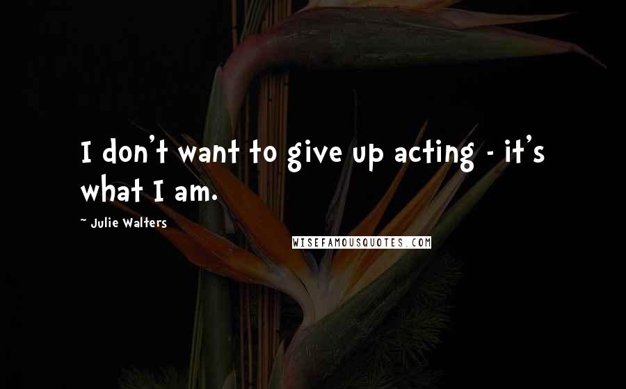 Julie Walters Quotes: I don't want to give up acting - it's what I am.