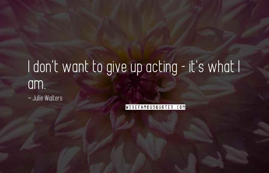 Julie Walters Quotes: I don't want to give up acting - it's what I am.