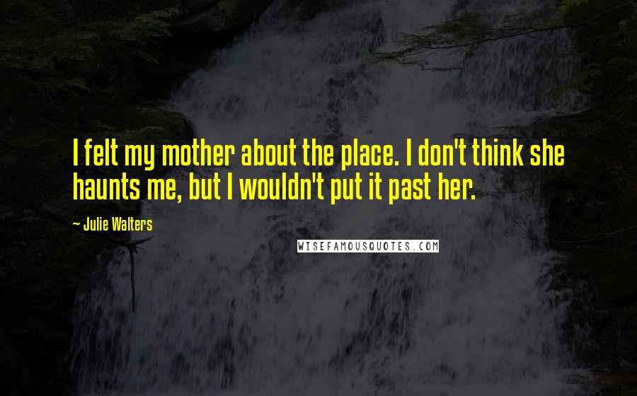 Julie Walters Quotes: I felt my mother about the place. I don't think she haunts me, but I wouldn't put it past her.