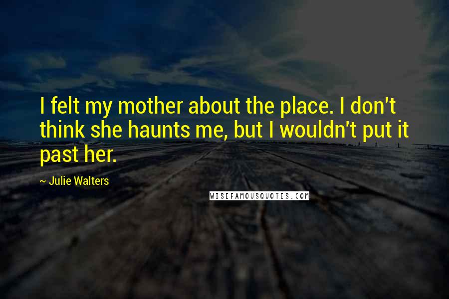 Julie Walters Quotes: I felt my mother about the place. I don't think she haunts me, but I wouldn't put it past her.