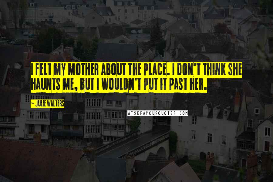 Julie Walters Quotes: I felt my mother about the place. I don't think she haunts me, but I wouldn't put it past her.