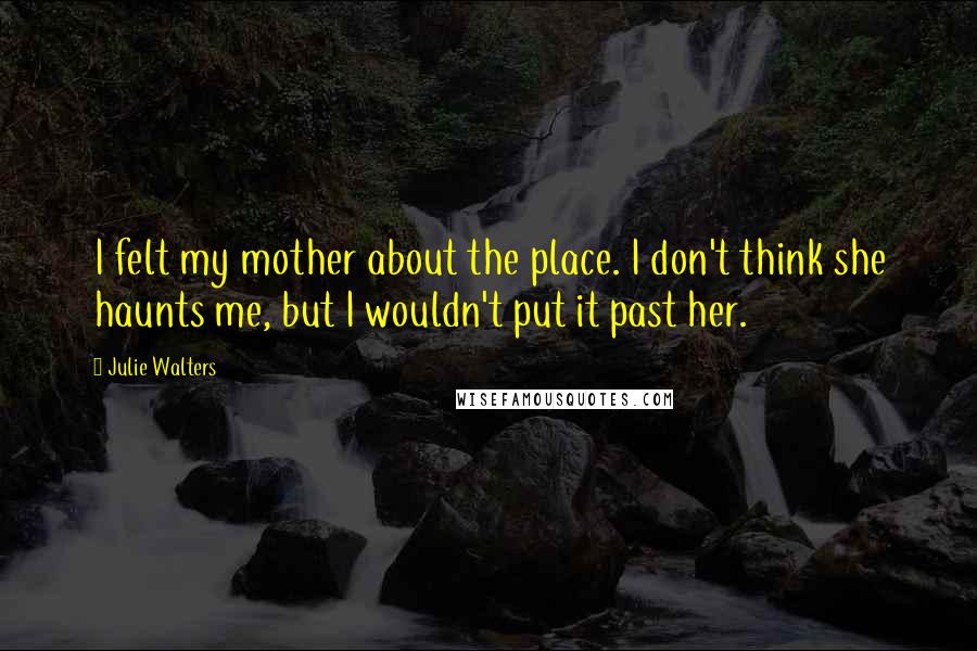 Julie Walters Quotes: I felt my mother about the place. I don't think she haunts me, but I wouldn't put it past her.