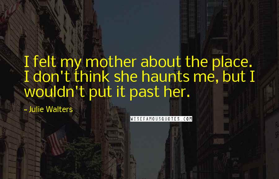 Julie Walters Quotes: I felt my mother about the place. I don't think she haunts me, but I wouldn't put it past her.