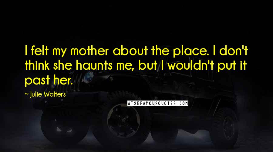 Julie Walters Quotes: I felt my mother about the place. I don't think she haunts me, but I wouldn't put it past her.