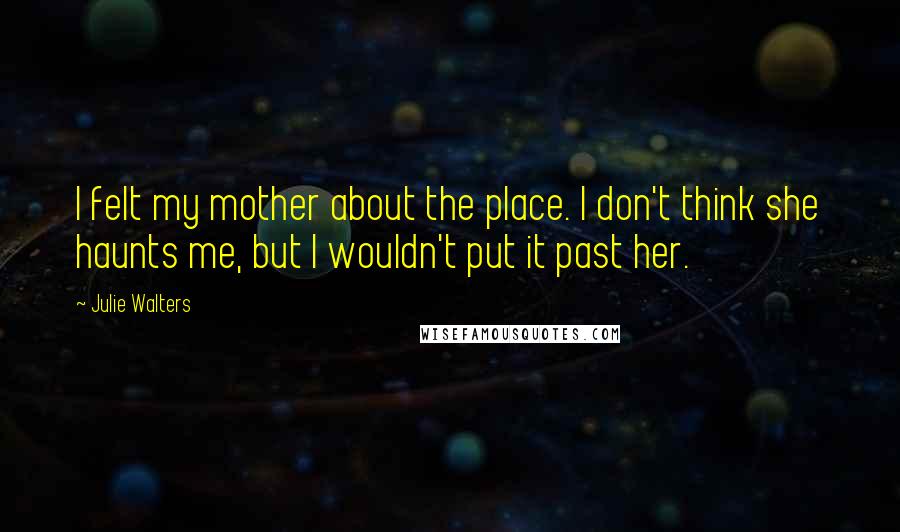 Julie Walters Quotes: I felt my mother about the place. I don't think she haunts me, but I wouldn't put it past her.