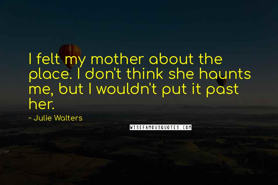 Julie Walters Quotes: I felt my mother about the place. I don't think she haunts me, but I wouldn't put it past her.