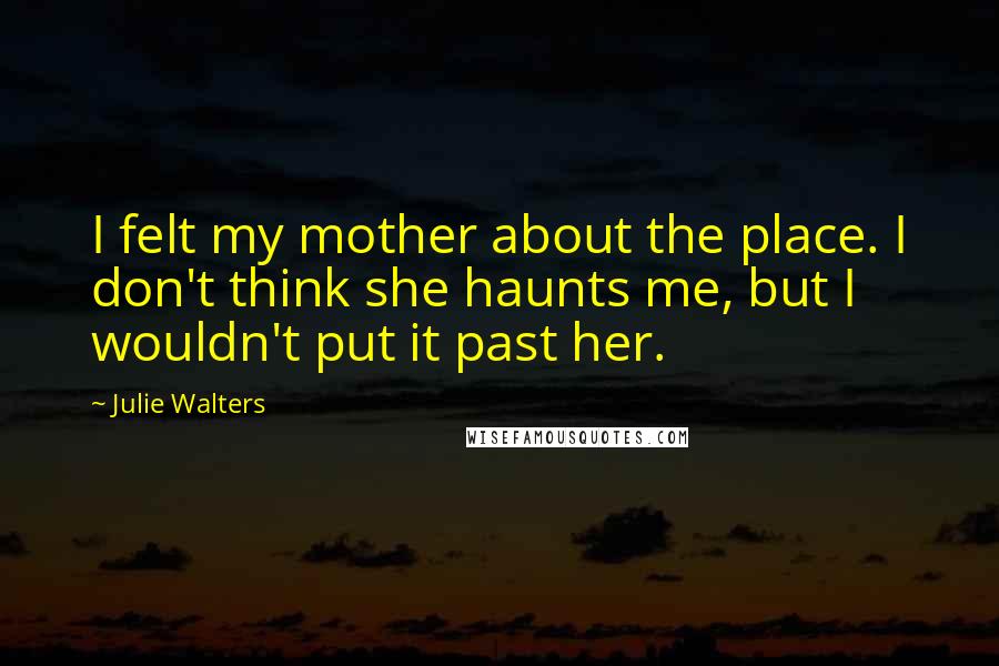 Julie Walters Quotes: I felt my mother about the place. I don't think she haunts me, but I wouldn't put it past her.