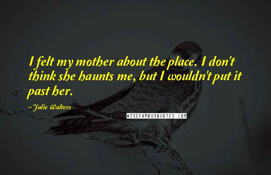 Julie Walters Quotes: I felt my mother about the place. I don't think she haunts me, but I wouldn't put it past her.