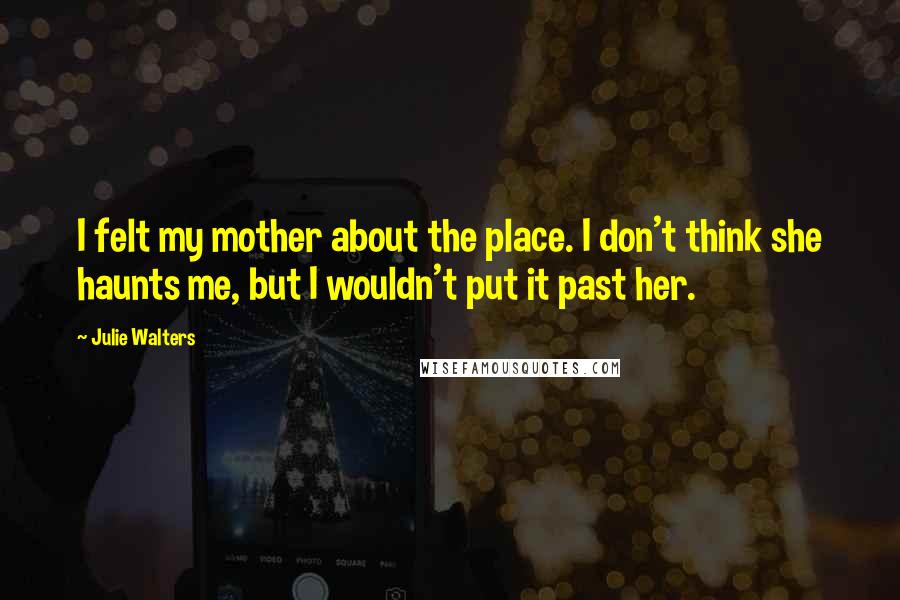 Julie Walters Quotes: I felt my mother about the place. I don't think she haunts me, but I wouldn't put it past her.