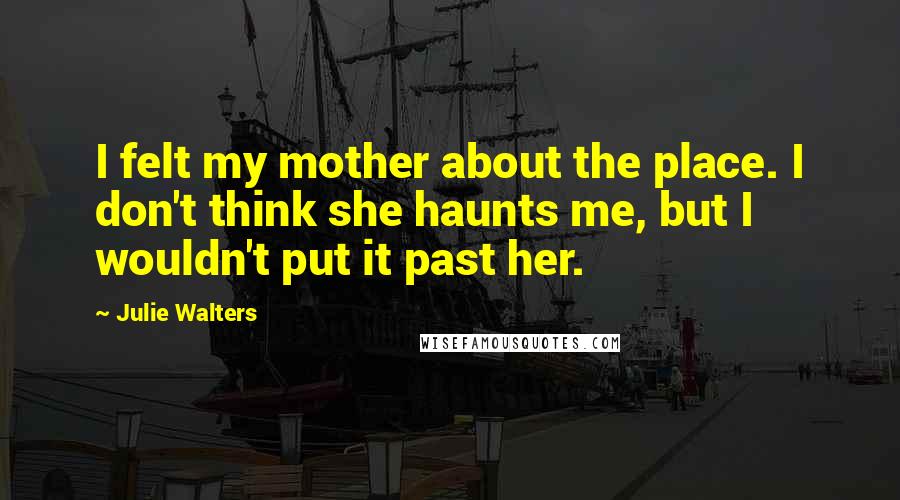 Julie Walters Quotes: I felt my mother about the place. I don't think she haunts me, but I wouldn't put it past her.