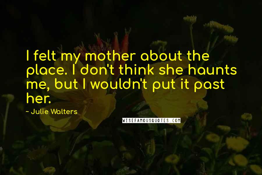 Julie Walters Quotes: I felt my mother about the place. I don't think she haunts me, but I wouldn't put it past her.