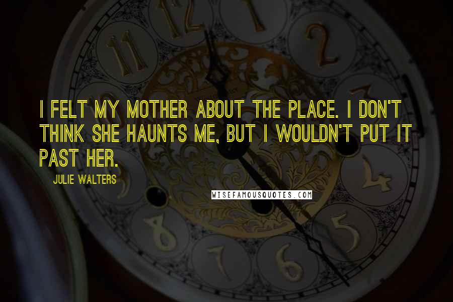 Julie Walters Quotes: I felt my mother about the place. I don't think she haunts me, but I wouldn't put it past her.