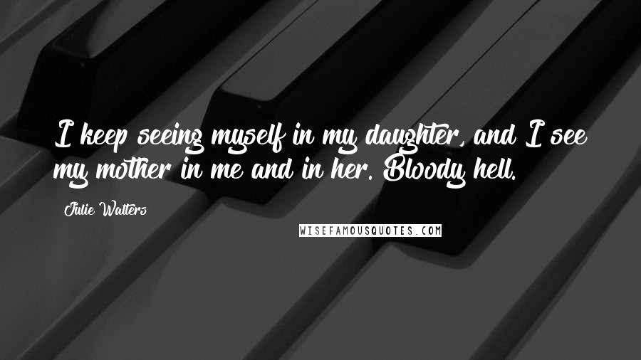 Julie Walters Quotes: I keep seeing myself in my daughter, and I see my mother in me and in her. Bloody hell.