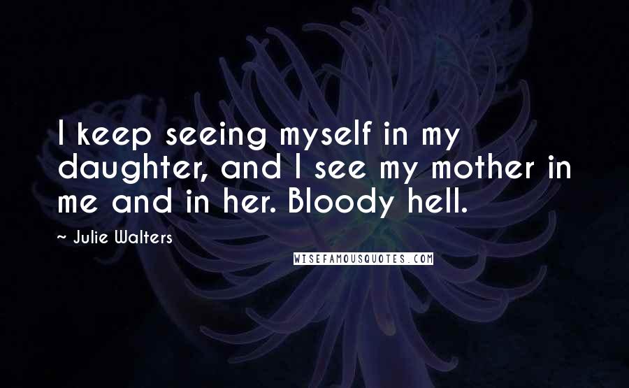 Julie Walters Quotes: I keep seeing myself in my daughter, and I see my mother in me and in her. Bloody hell.