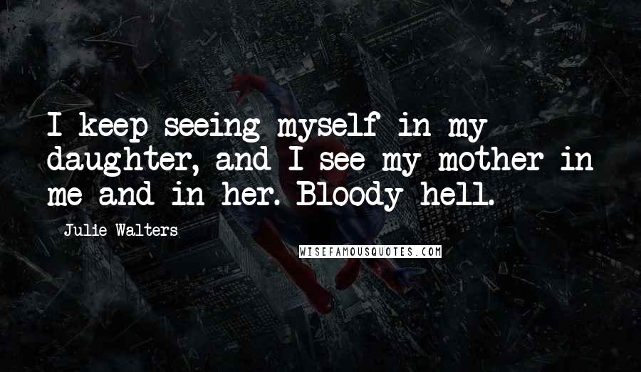 Julie Walters Quotes: I keep seeing myself in my daughter, and I see my mother in me and in her. Bloody hell.