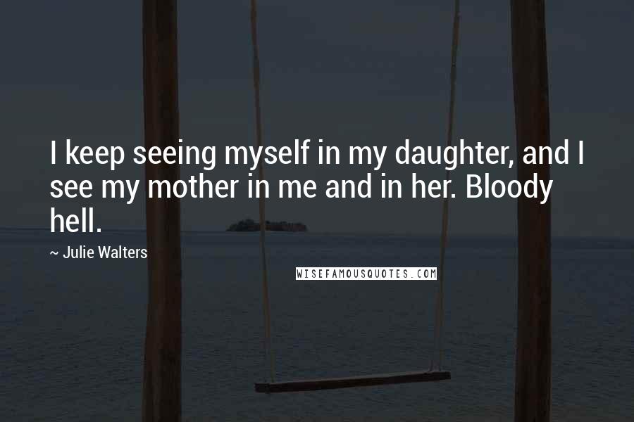 Julie Walters Quotes: I keep seeing myself in my daughter, and I see my mother in me and in her. Bloody hell.