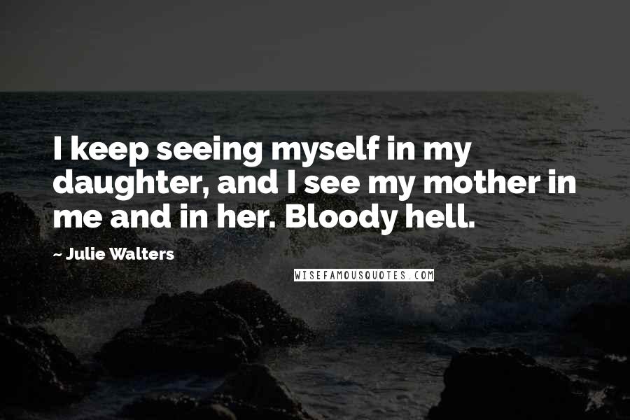 Julie Walters Quotes: I keep seeing myself in my daughter, and I see my mother in me and in her. Bloody hell.