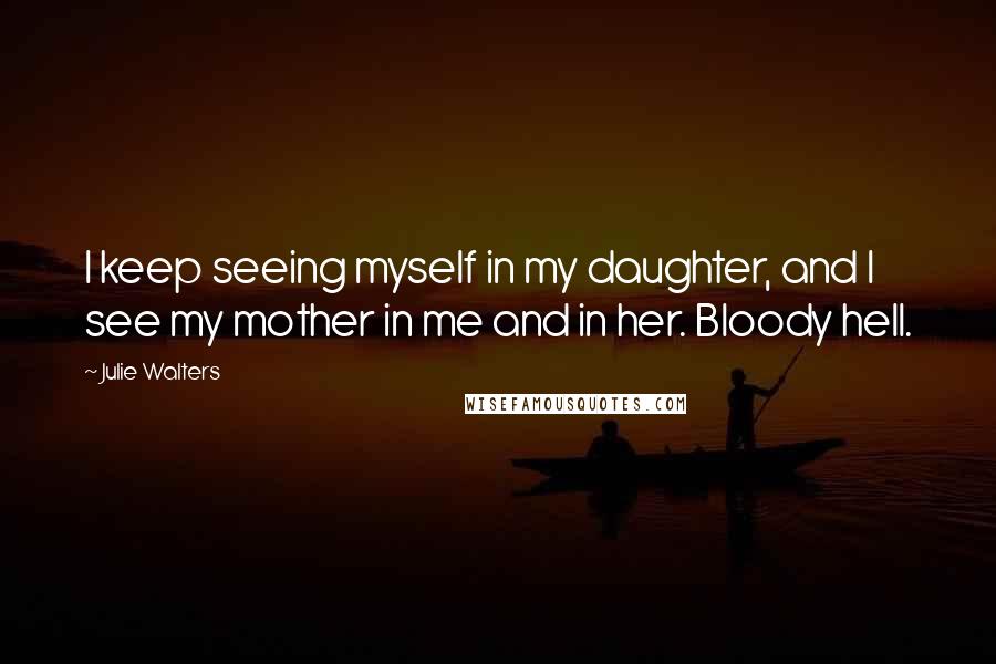 Julie Walters Quotes: I keep seeing myself in my daughter, and I see my mother in me and in her. Bloody hell.