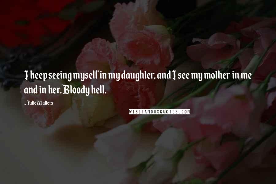 Julie Walters Quotes: I keep seeing myself in my daughter, and I see my mother in me and in her. Bloody hell.