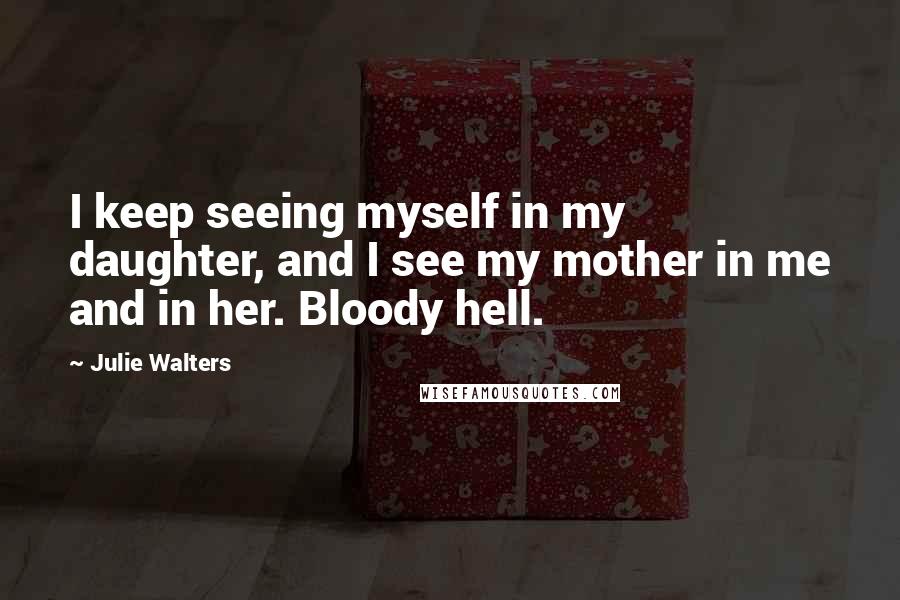 Julie Walters Quotes: I keep seeing myself in my daughter, and I see my mother in me and in her. Bloody hell.