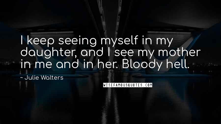 Julie Walters Quotes: I keep seeing myself in my daughter, and I see my mother in me and in her. Bloody hell.