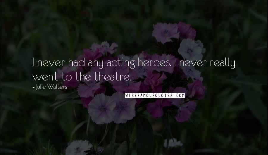 Julie Walters Quotes: I never had any acting heroes. I never really went to the theatre.