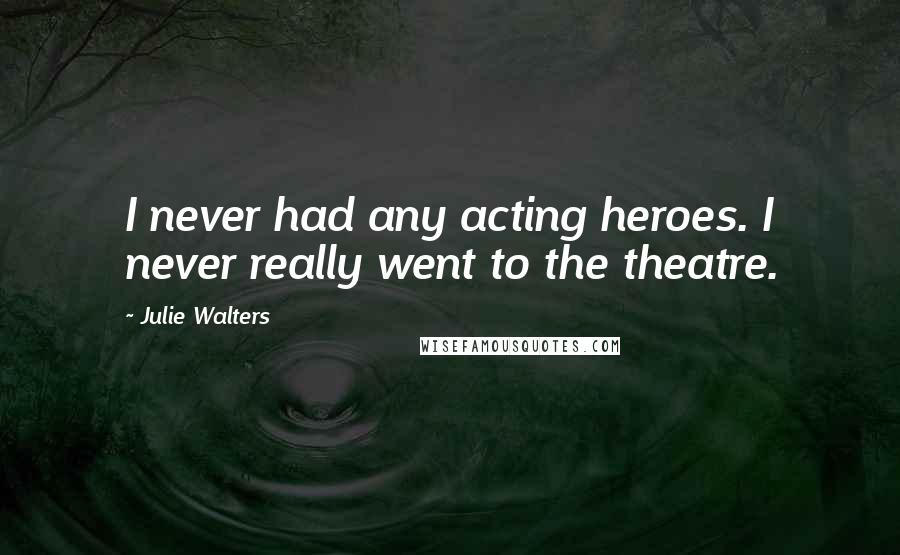 Julie Walters Quotes: I never had any acting heroes. I never really went to the theatre.