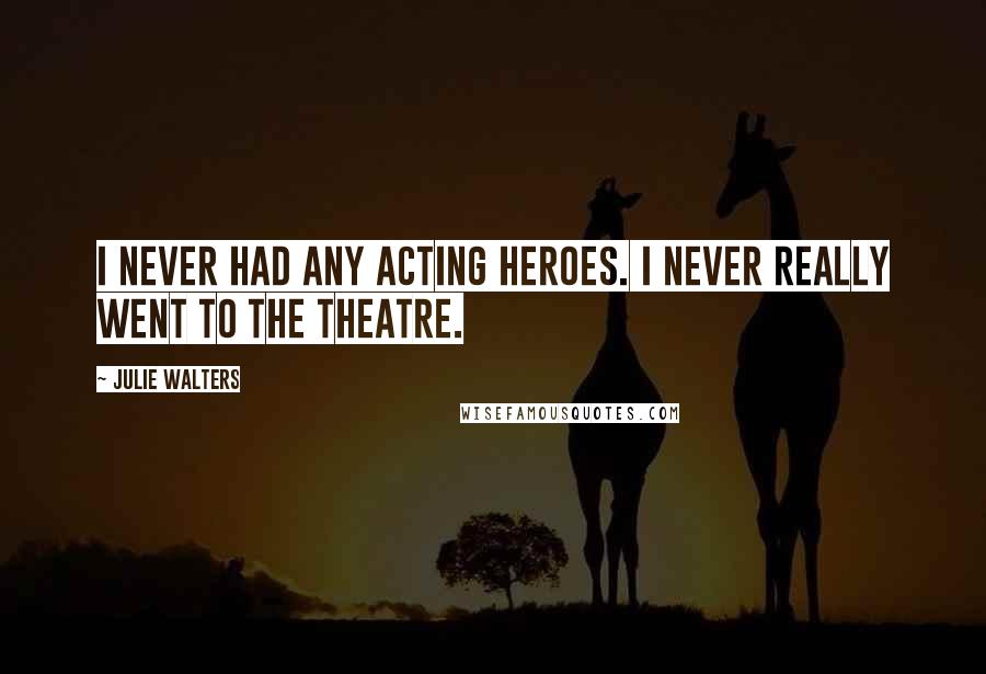 Julie Walters Quotes: I never had any acting heroes. I never really went to the theatre.