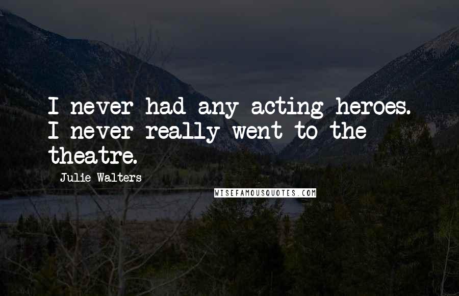 Julie Walters Quotes: I never had any acting heroes. I never really went to the theatre.