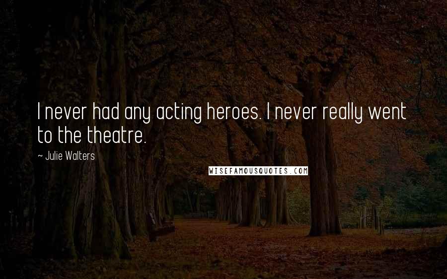 Julie Walters Quotes: I never had any acting heroes. I never really went to the theatre.