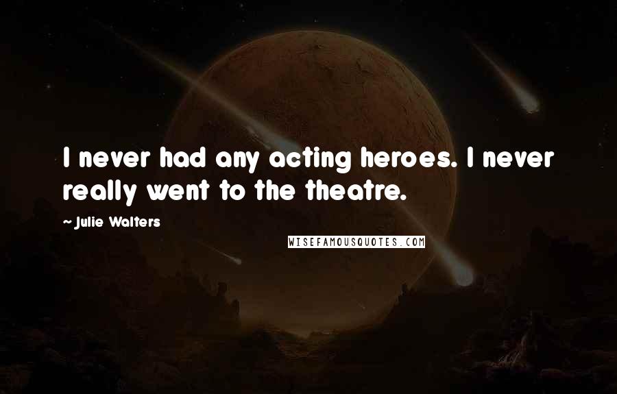 Julie Walters Quotes: I never had any acting heroes. I never really went to the theatre.