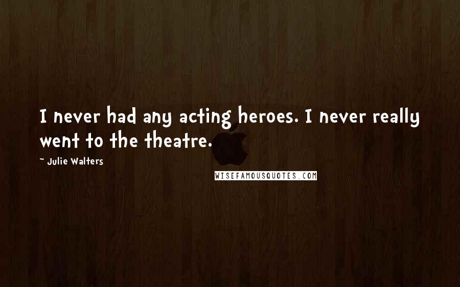 Julie Walters Quotes: I never had any acting heroes. I never really went to the theatre.