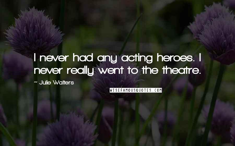 Julie Walters Quotes: I never had any acting heroes. I never really went to the theatre.