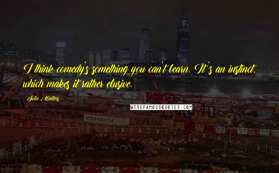 Julie Walters Quotes: I think comedy's something you can't learn. It's an instinct, which makes it rather elusive.