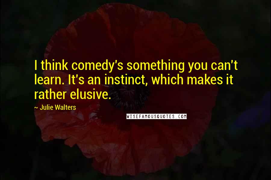 Julie Walters Quotes: I think comedy's something you can't learn. It's an instinct, which makes it rather elusive.