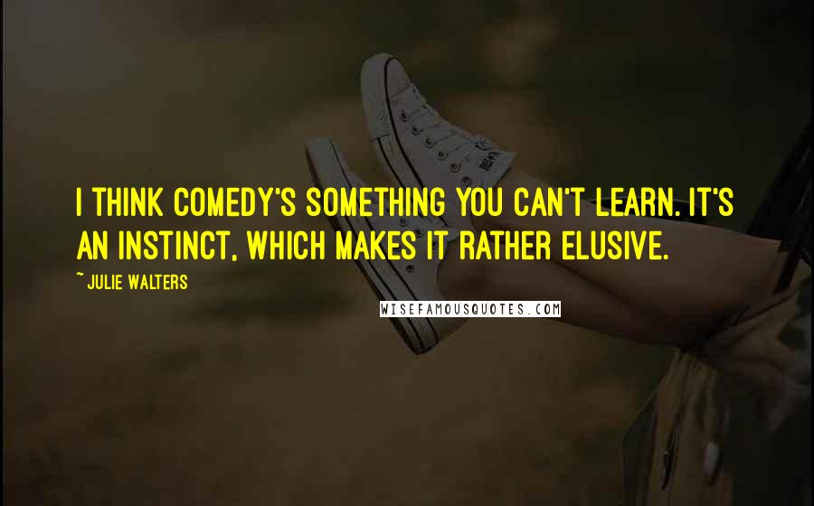 Julie Walters Quotes: I think comedy's something you can't learn. It's an instinct, which makes it rather elusive.