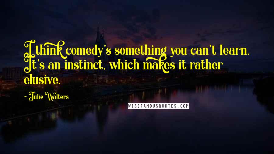 Julie Walters Quotes: I think comedy's something you can't learn. It's an instinct, which makes it rather elusive.