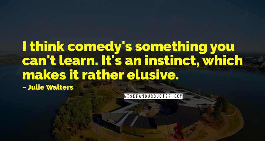 Julie Walters Quotes: I think comedy's something you can't learn. It's an instinct, which makes it rather elusive.