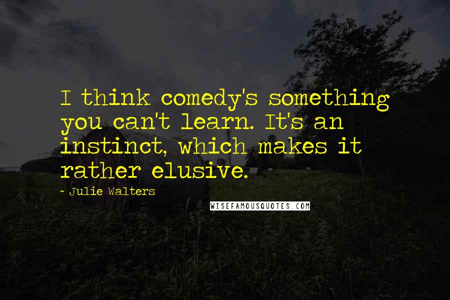 Julie Walters Quotes: I think comedy's something you can't learn. It's an instinct, which makes it rather elusive.