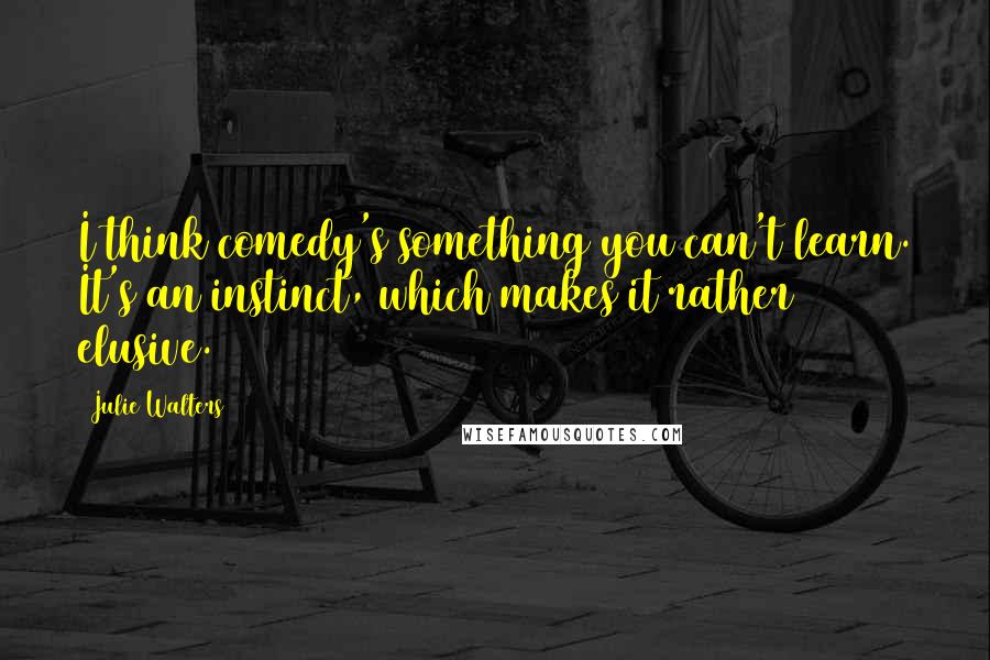 Julie Walters Quotes: I think comedy's something you can't learn. It's an instinct, which makes it rather elusive.