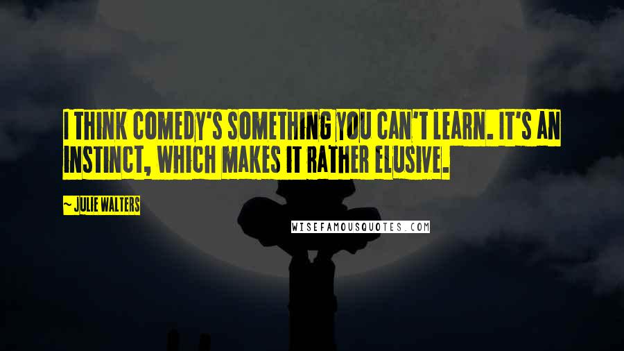 Julie Walters Quotes: I think comedy's something you can't learn. It's an instinct, which makes it rather elusive.