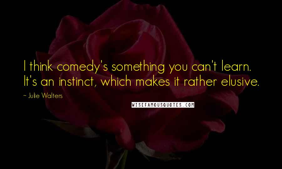 Julie Walters Quotes: I think comedy's something you can't learn. It's an instinct, which makes it rather elusive.