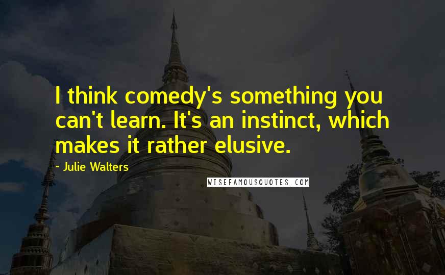 Julie Walters Quotes: I think comedy's something you can't learn. It's an instinct, which makes it rather elusive.