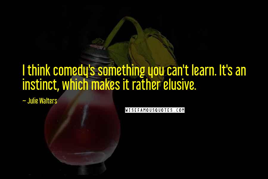 Julie Walters Quotes: I think comedy's something you can't learn. It's an instinct, which makes it rather elusive.