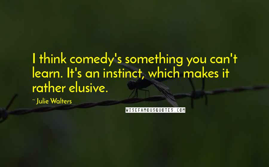 Julie Walters Quotes: I think comedy's something you can't learn. It's an instinct, which makes it rather elusive.