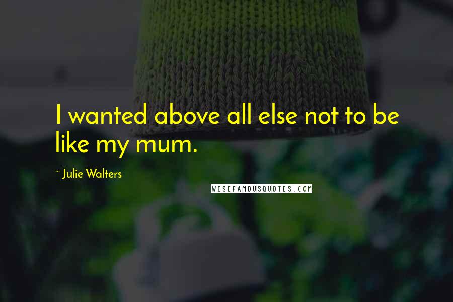 Julie Walters Quotes: I wanted above all else not to be like my mum.