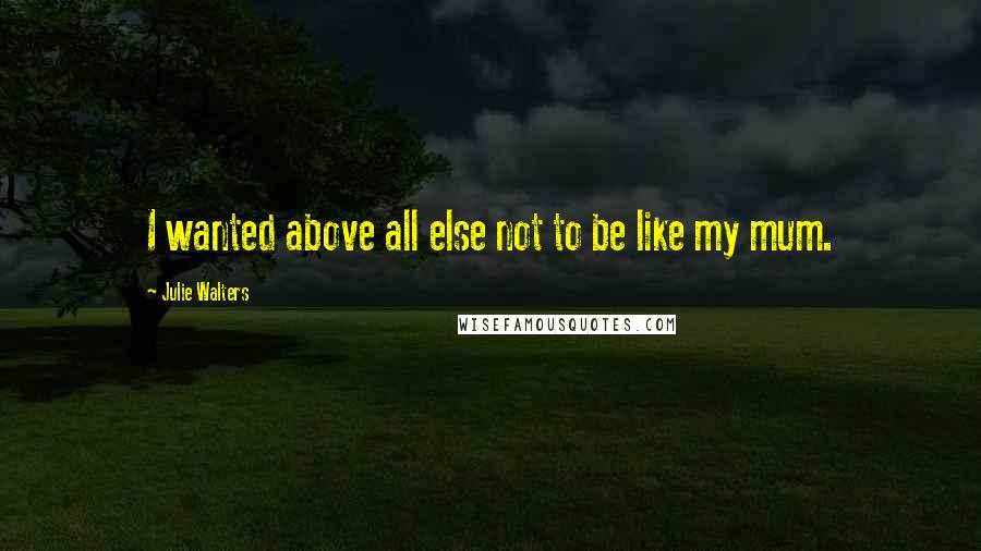 Julie Walters Quotes: I wanted above all else not to be like my mum.
