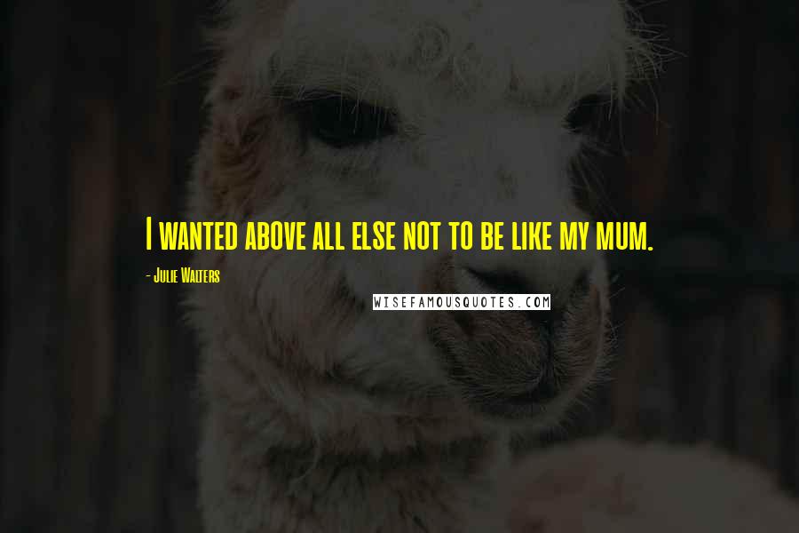 Julie Walters Quotes: I wanted above all else not to be like my mum.