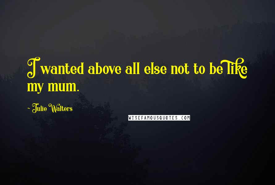 Julie Walters Quotes: I wanted above all else not to be like my mum.